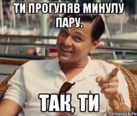 ти прогуляв минулу пару. так, ти