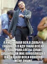 А я иду такая вся,в дольч и габанна,а я иду такая вся,на сердце рана,слёзы душат душу,подай мне коноплюшу,а я иду такая вся,и конопля меня душит