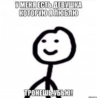 У меня есть девушка которую я люблю Тронешь,убью!