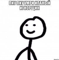 Пиу пиу умри ипаный игнорщик 