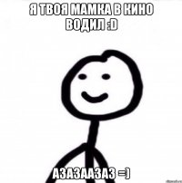 Я твоя мамка в кино водил :D Азазаазаз =)