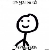 Ну здравствуй Паскула тварь