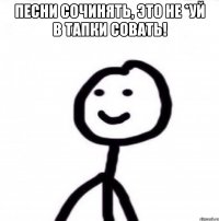 Песни сочинять, это не *уй в тапки совать! 