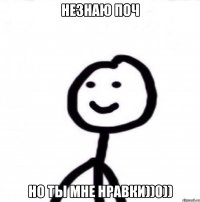 Незнаю поч Но ты мне нравки))0))