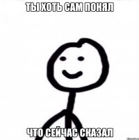 ты хоть сам понял что сейчас сказал