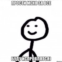 Прости меня за все буду испровлятся)