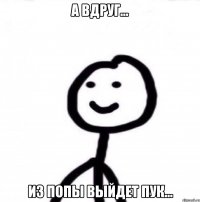 А вдруг... Из попы выйдет пук...