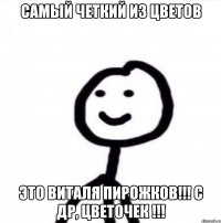 самый четкий из цветов это Виталя Пирожков!!! с ДР, Цветочек !!!