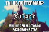 Ты не Поттерман? Мне не о чем с тобой разговаривать!