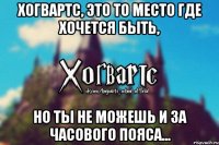 Хогвартс, это то место где хочется быть, Но ты не можешь и за часового пояса...