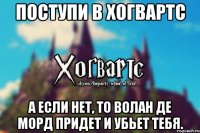 Поступи в Хогвартс А если нет, то Волан де Морд придет и убьет тебя.