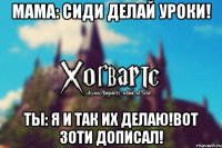 Мама: Сиди делай уроки! Ты: Я и так их делаю!Вот ЗоТИ дописал!