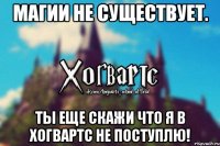 магии не существует. ты еще скажи что я в Хогвартс не поступлю!