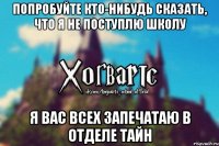 Попробуйте кто-нибудь сказать, что я не поступлю школу Я вас всех запечатаю в отделе тайн