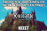 повзрослеть это осознать что письмо из хогвартса не придет нееет