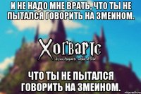 И не надо мне врать, что ты не пытался говорить на змеином. что ты не пытался говорить на змеином.