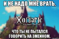 И не надо мне врать, что ты не пытался говорить на змеином.