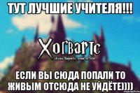 Тут лучшие учителя!!! Если вы сюда попали то живым отсюда не уйдёте))))