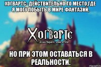 Хогвартс- действительно то место,где я могу побыть в мире фантазий, но при этом оставаться в реальности.