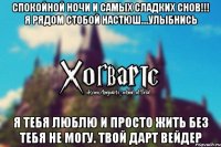 Спокойной Ночи и Самых Сладких Снов!!! Я рядом стобой Настюш....Улыбнись Я Тебя Люблю и просто жить без тебя не могу. Твой Дарт Вейдер