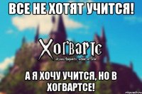 Все не хотят учится! А я хочу учится, но в хогвартсе!