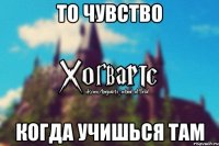 То чувство Когда учишься там