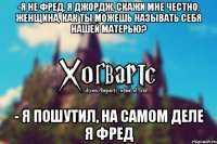 -я не Фред, я Джордж. Скажи мне честно, женщина, как ты можешь называть себя нашей матерью? - Я пошутил, на самом деле я фред