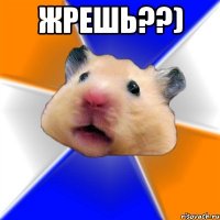 Жрешь??) 