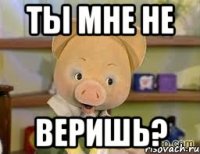 Ты мне не веришь?