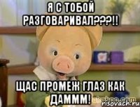 Я с тобой разговаривал???!! Щас промеж глаз как даммм!