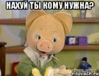 Нахуй ты кому нужна? 