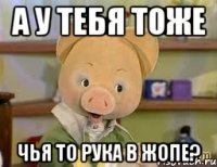 А у тебя тоже чья то рука в жопе?