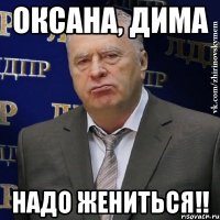 Оксана, Дима Надо жениться!!