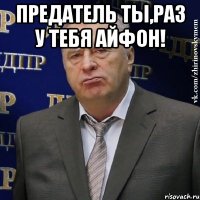 Предатель ты,раз у тебя айфон! 