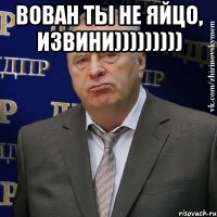 Вован ты не яйцо, извини))))))))) 