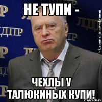 Не тупи - Чехлы у талюкиных купи!