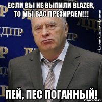 Если вы не выпили BLAZER, то мы вас презираем!!! Пей, Пес поганный!