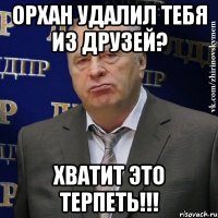 Орхан удалил тебя из друзей? ХВАТИТ ЭТО ТЕРПЕТЬ!!!