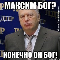 Максим бог? конечно он бог!