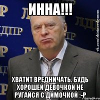 Инна!!! Хватит вредничать. Будь хорошей девочкой не ругайся с Димочкой :-Р