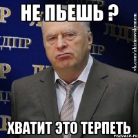 НЕ ПЬЕШЬ ? ХВАТИТ ЭТО ТЕРПЕТЬ