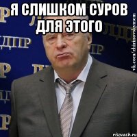 Я слишком суров для этого 