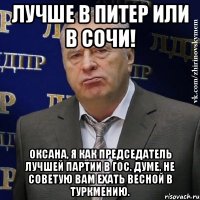 Лучше в Питер или в сочи! Оксана, я как председатель лучшей партии в гос. думе, не советую Вам ехать весной в Туркмению.