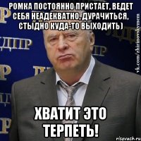 Ромка постоянно пристает, ведет себя неадекватно, дурачиться, стыдно куда-то выходить) Хватит это терпеть!