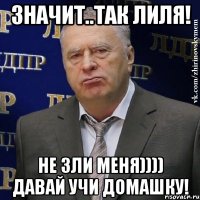 Значит..ТАК Лиля! Не зли меня)))) Давай Учи домашку!