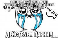 3 октября любой парень может предложить девушке встречаться, а та не имеет права отказаться. Действуем парни!!