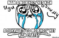 мам а можно? "НЕТ ИДИ СПАТЬ!" а покушать то можно?" НЕТ ИДИ СПАТЬ!"