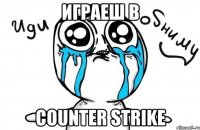 Играеш в counter strike