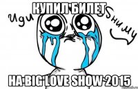 КУПИЛ БИЛЕТ НА BIG LOVE SHOW 2015