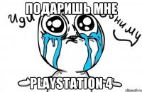 Подаришь мне playstation 4